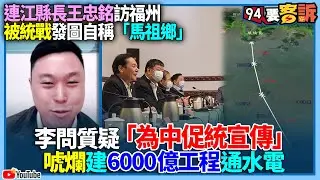 【94要客訴】連江縣長王忠銘訪福州被統戰...發圖自稱「馬祖鄉」！李問質疑「為中促統宣傳」！唬爛建6000億工程通水電