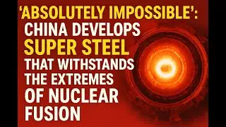 Absolutely Impossible&rdquo; China&rsquo;s Super Steel Reshapes Nuclear Fusion Future