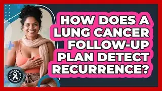 How Does A Lung Cancer Follow-up Plan Detect Recurrence? - Lung Cancer Support Hub