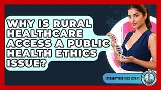 Why Is Rural Healthcare Access A Public Health Ethics Issue? - Everyday Bioethics Expert