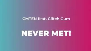 CMTEN feat. Glitch Gum - NEVER MET!