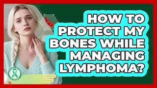 How To Protect My Bones While Managing Lymphoma?