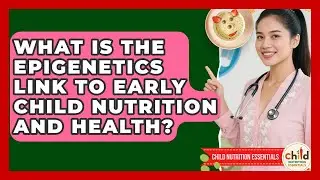What Is The Epigenetics Link To Early Child Nutrition And Health? - Child Nutrition Essentials