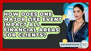 How Does One Major Life Event Impact All Financial Areas For Clients? - Wealth Advisor Success Hub