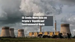 EU Seeks More Data on Crypto&rsquo;s &lsquo;Significant&rsquo; Environmental Harm