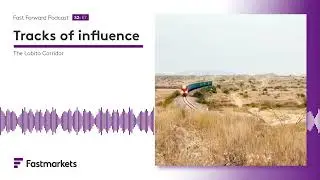 Fastmarkets Fast Forward podcast | Tracks of influence: The Lobito Corridor