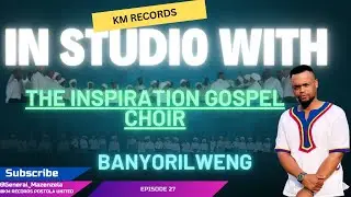 27.KM Records - IN STUDIO WITH - INSPIRATION GOSPEL CHOIR  BANYORILWENG - ISW - EP 27