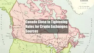 Canada Close to Tightening Rules for Crypto Exchanges: Sources