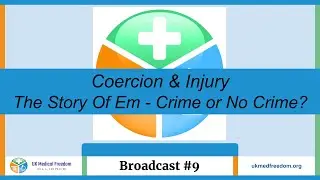UK Medical Freedom Alliance: Broadcast #9 - Coercion & Injury - The Story OF Em - Crime or No Crime?