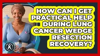 How Can I Get Practical Help During Lung Cancer Wedge Resection Recovery? - Lung Cancer Support Hub