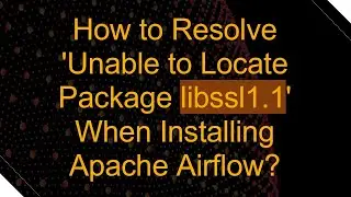 How to Resolve 'Unable to Locate Package libssl1.1' When Installing Apache Airflow?