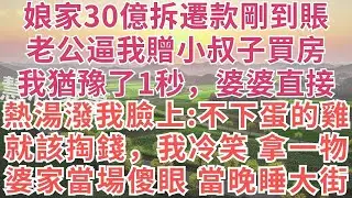 娘家30億拆遷款剛到賬，老公逼我贈小叔子買房，我猶豫了1秒，婆婆直接熱湯潑我臉上：不下蛋的雞就該掏錢，我冷笑，拿出一物，婆家當場傻眼，當晚睡大街！#為人處世#故事分享#故事#戀愛#情感#生活經驗