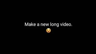 Make a new long video😀 yeeeeh