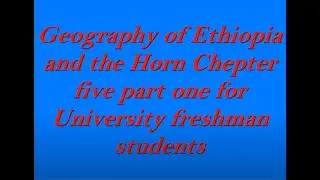 Chapter five part one Geography of Ethiopia and the Horn for University freshman students