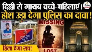 Delhi Missing Case: दिल्ली से गायब बच्चे-महिलाएं!| Missing Persons | Delhi Police | Delhi Crime News