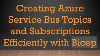 Creating Azure Service Bus Topics and Subscriptions Efficiently with Bicep