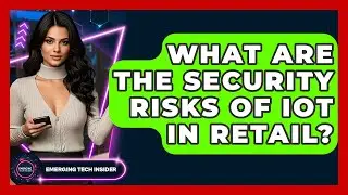 What Are The Security Risks Of IoT In Retail? - Emerging Tech Insider