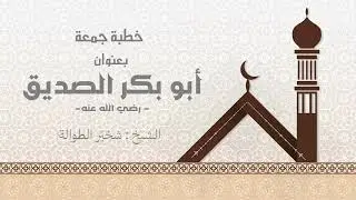 #خطبة_الجمعة بعنوان : #أبو_بكر_الصديق #رضي_الله_عنه || الشيخ : #شخيّر_الطوالة