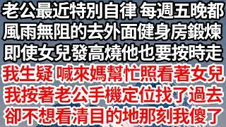 老公最近特別自律 每週五晚都，風雨無阻的去外面健身房鍛煉，即使女兒發高燒他也要按時走，我生疑 喊來媽幫忙照看著女兒，我按著老公手機定位找了過去，卻不想看清目的地那刻我傻了【倫理】【都市】