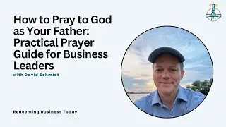 How to Pray to God as Your Father: Practical Prayer Guide for Business Leaders | Episode 23