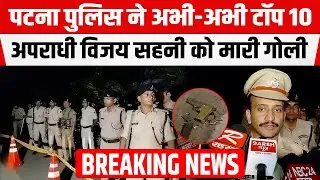 Patna Police ने Top 10 अपराधी Vijay Sahani का&nbsp;किया&nbsp;एनकाउंटर