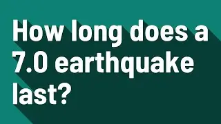 How long does a 7.0 earthquake last?