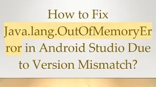 How to Fix Java.lang.OutOfMemoryError in Android Studio Due to Version Mismatch?
