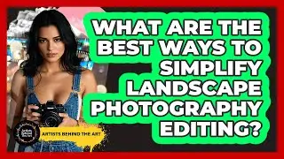 What Are The Best Ways To Simplify Landscape Photography Editing? - Artists Behind the Art