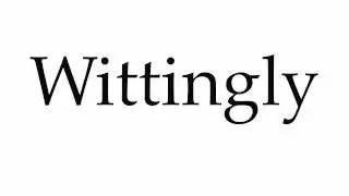 How to Pronounce Wittingly