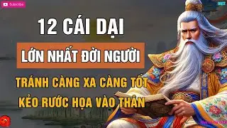 12 CÁI DẠI LỚN NHẤT ĐỜI NGƯỜI – SỐNG KHÔN TRÁNH CÀNG XA CÀNG TỐT   LỜI DẠY CỔ NHÂN