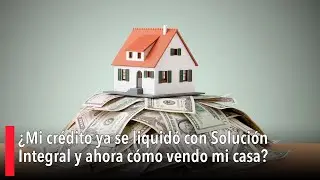 ¿Mi crédito ya se liquidó con Solución Integral y ahora cómo vendo mi casa?