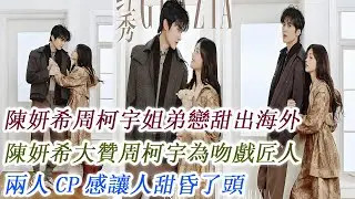 陳妍希周柯宇姐弟戀甜出海外，陳妍希大贊周柯宇為吻戲匠人，兩人CP感讓人甜昏了頭！