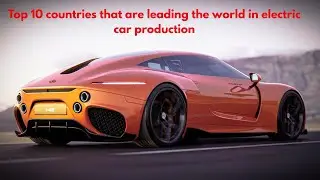 Top 10 countries that are leading the world in electric car production