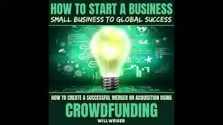How To Start A Business: Small Business To Global Success: How To Create A Successful Merger Or