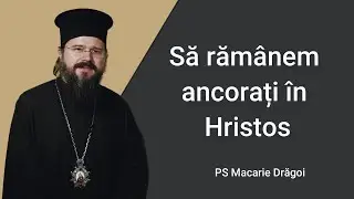 PS Macarie Drăgoi | Să răm&acirc;nem ancorați &icirc;n Hristos
