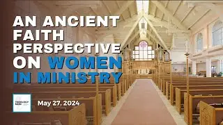 An Ancient Faith Approach to Women in Ministry