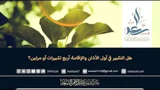 هل التكبير في أول الأذان والإقامة أربع تكبيرات أو مرتين؟