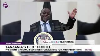 Tanzania's Debt Profile: President Magufuli Seeks Debt Forgiveness For African Nations