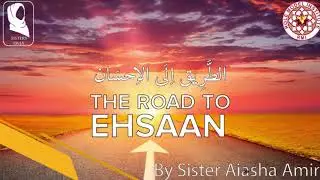 ROAD TO EHSAAN BY SISTER AIASHA AMIR