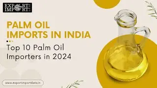 Palm Oil Imports in India: Top 10 Palm Oil Importers in 2024