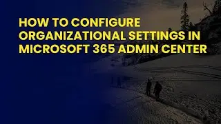 How to Configure Organizational Settings in Microsoft 365 Admin Center
