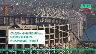 Стадион &laquo;Бишкек Арена&raquo;: Начался монтаж внешних металлоконструкций