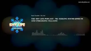 THE SHY LIFE PODCAST - 782: SEEKING SOUND EFFECTS AND UNMASKING VILLIANS!