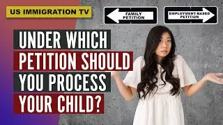 IMMIGRATION: UNDER WHICH PETITION SHOULD YOU PROCESS YOUR CHILD?