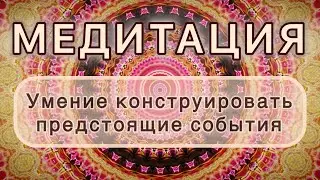 Умение конструировать предстоящие события. Трансформационная МЕДИТАЦИЯ. Высокие вибрации.