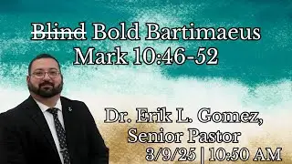 03/09/25 10:50 AM | Bold Bartimaeus | Mark 10:46-52 | Dr. Erik L. Gomez, Senior Pastor