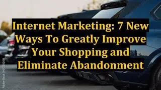Internet Marketing: 7 New Ways To Greatly Improve Your Shopping and Eliminate Abandonment