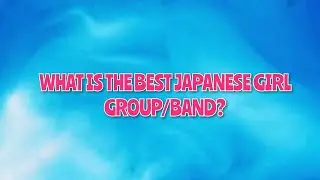 What is the best Japanese girl group/band?