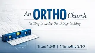 An Ortho Church: Setting in Order the Things Lacking (Titus 1:5-9, 1 Timothy 3:1-7)