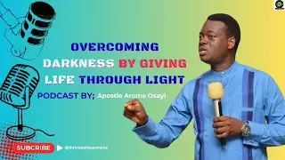 OVERCOMING DARKNESS BY GIVING LIFE THROUGH LIGHT | PODCAST BY APOSTLE AROME OSAYI